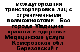 междугородняя транспортировка лиц с ограниченными возможностями - Все города Медицина, красота и здоровье » Медицинские услуги   . Кемеровская обл.,Березовский г.